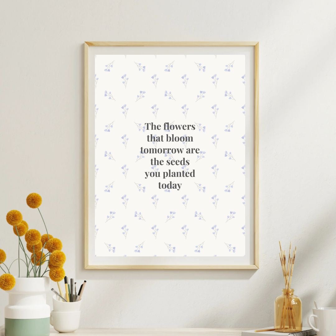 The Flowers That Bloom Tomorrow Are The Seeds You Planted Today Print